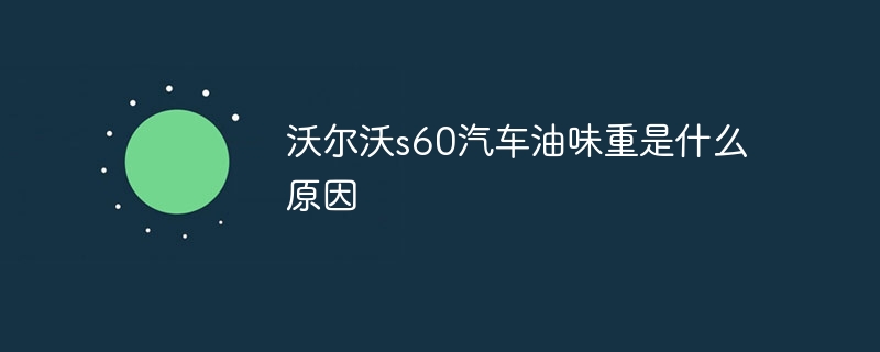 沃尔沃s60汽车油味重是什么原因